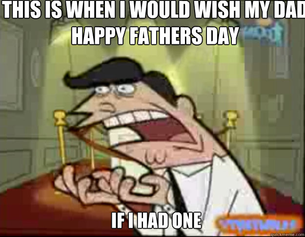 This is when I would wish my dad happy fathers day IF I HAD ONE  