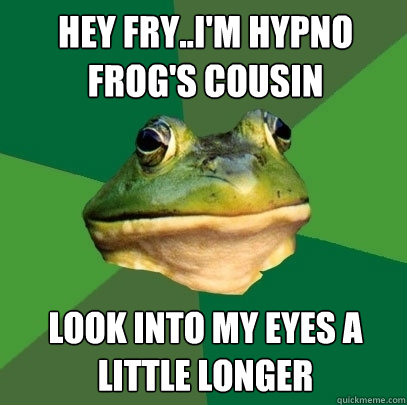 Hey Fry..I'm Hypno Frog's cousin Look into my eyes a little longer  Foul Bachelor Frog