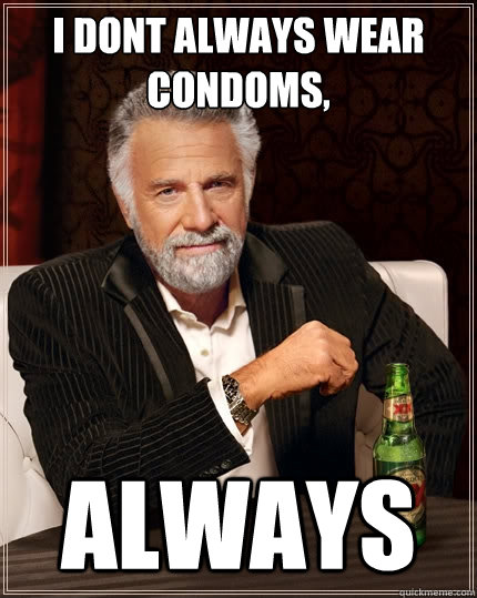 i dont always wear condoms, always  The Most Interesting Man In The World