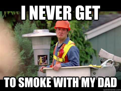 I never get to smoke with my dad  