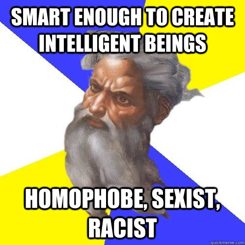 Smart enough to create intelligent beings homophobe, sexist, racist  Advice God