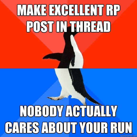 Make excellent RP post in thread Nobody actually cares about your run  Socially Awesome Awkward Penguin