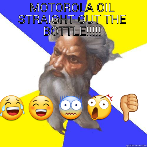 DAMNNN........ YOU LOOK LIKE YOU BEEN DRINKING - MOTOROLA OIL STRAIGHT OUT THE BOTTLE!!!!!  Advice God