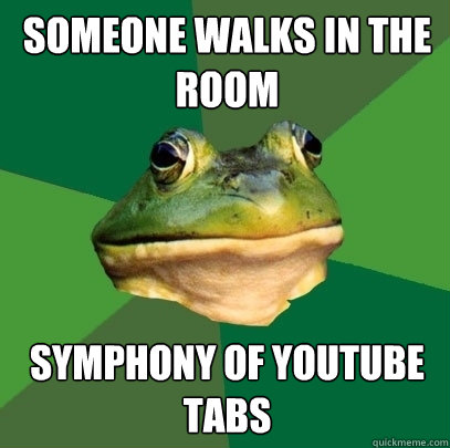 Someone walks in the room symphony of YouTube tabs  Foul Bachelor Frog