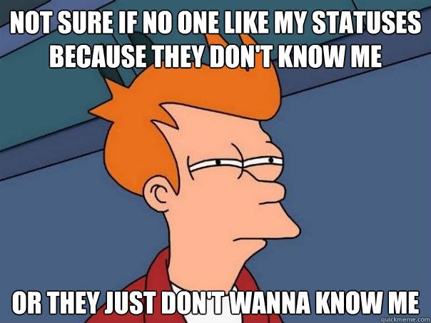 Not sure if no one like my statuses because they don't know me or they just don't wanna know me  Futurama Fry