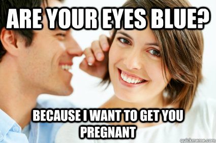 Are your eyes blue? because I want to get you pregnant  Bad Pick-up line Paul