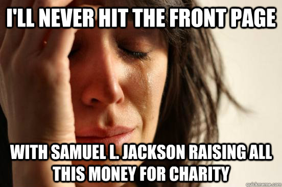 I'll never hit the front page with samuel l. Jackson raising all this money for charity  First World Problems