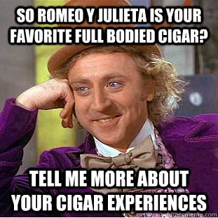 So Romeo y Julieta is your favorite full bodied cigar? Tell me more about your cigar experiences  Condescending Wonka