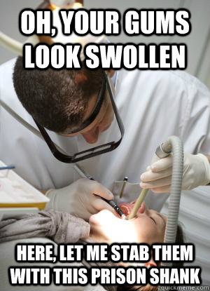 Oh, your gums look swollen here, let me stab them with this prison shank  Scumbag Dentist