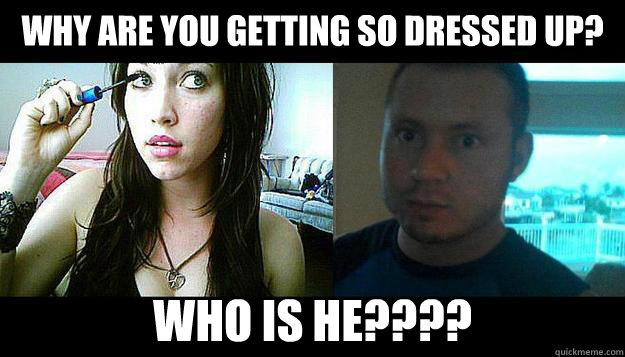 Why are you getting so dressed up? Who is he????  