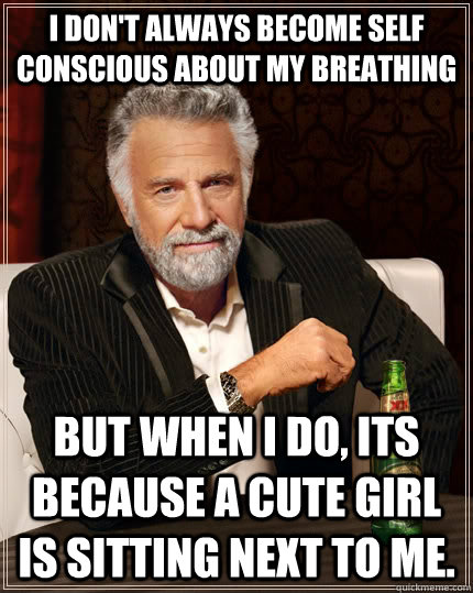 I don't always become self conscious about my breathing but when i do, its because a cute girl is sitting next to me.  The Most Interesting Man In The World