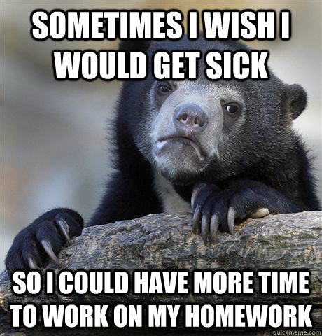 sometimes i wish i would get sick so i could have more time to work on my homework  Confession Bear