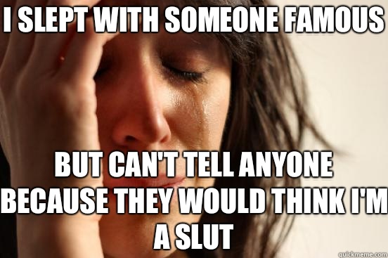 I slept with someone famous But can't tell anyone because they would think I'm a slut  First World Problems