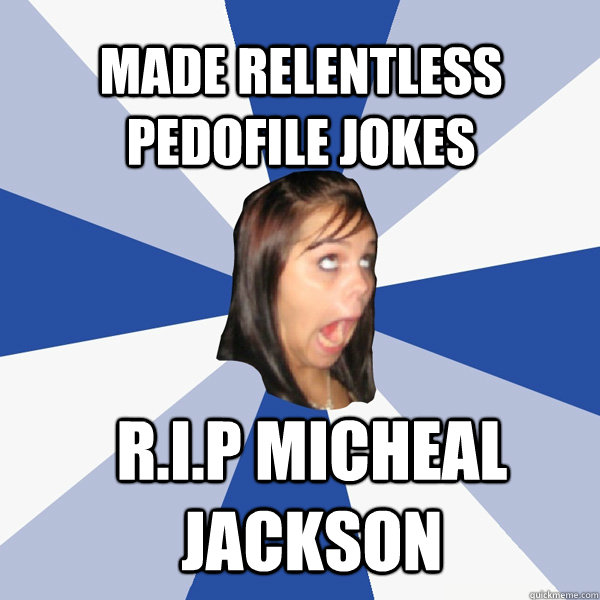 Made relentless pedofile jokes R.I.P Micheal Jackson  Annoying Facebook Girl