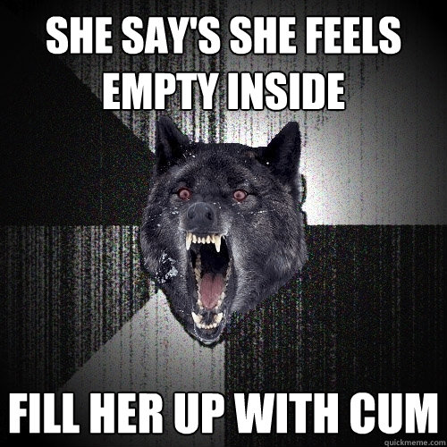 she say's she feels empty inside fill her up with cum  Insanity Wolf