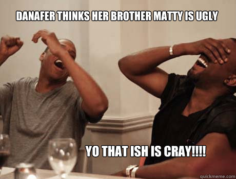 Danafer thinks her brother matty is ugly  YO THAT ISH IS CRAY!!!!   Jay-Z and Kanye West laughing