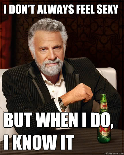 I don't always feel sexy but when I do, i know it  The Most Interesting Man In The World