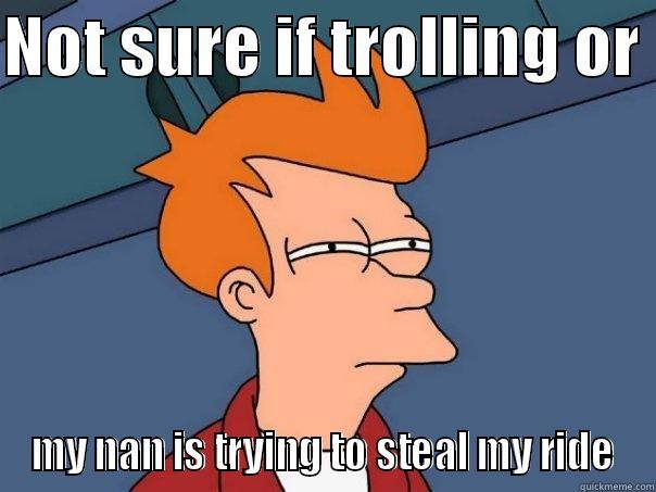 Nan steal my ride! - NOT SURE IF TROLLING OR  MY NAN IS TRYING TO STEAL MY RIDE Futurama Fry