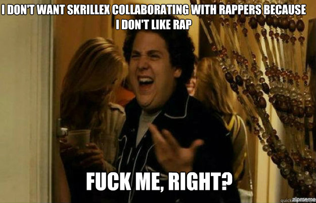 I don't want skrillex collaborating with rappers because i don't like rap FUCK ME, RIGHT? - I don't want skrillex collaborating with rappers because i don't like rap FUCK ME, RIGHT?  fuck me right