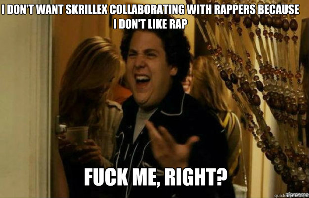 I don't want skrillex collaborating with rappers because i don't like rap FUCK ME, RIGHT?  fuck me right