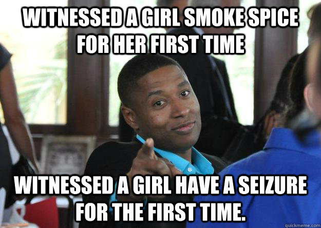 witnessed a girl smoke spice for her first time witnessed a girl have a seizure for the first time.   - witnessed a girl smoke spice for her first time witnessed a girl have a seizure for the first time.    Told You So Guy