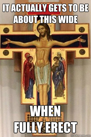 it actually gets to be
about this wide when
fully erect - it actually gets to be
about this wide when
fully erect  Well Endowed Jesus