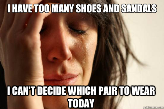 I have too many shoes and sandals I can't decide which pair to wear today - I have too many shoes and sandals I can't decide which pair to wear today  First World Problems