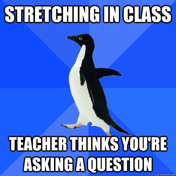 Stretching in class Teacher thinks you're asking a question  Socially Awkward Penguin