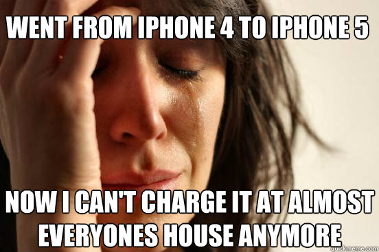 went from iphone 4 to iphone 5 now i can't charge it at almost everyones house anymore  First World Problems