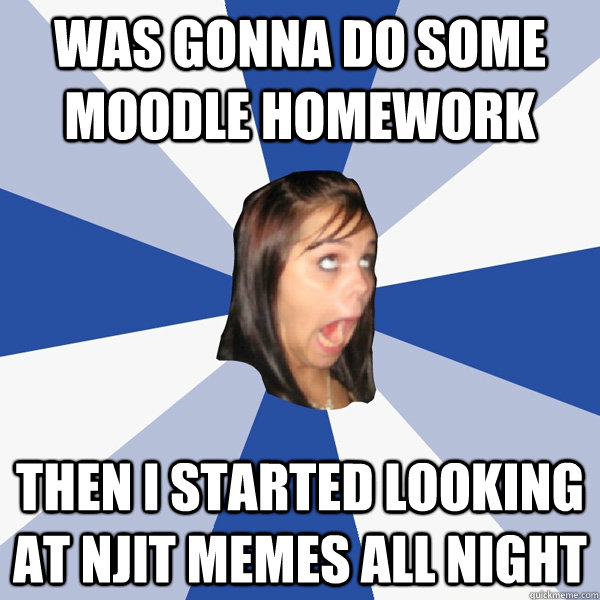 Was gonna do some moodle homework then i started looking at njit memes all night  - Was gonna do some moodle homework then i started looking at njit memes all night   Annoying Facebook Girl