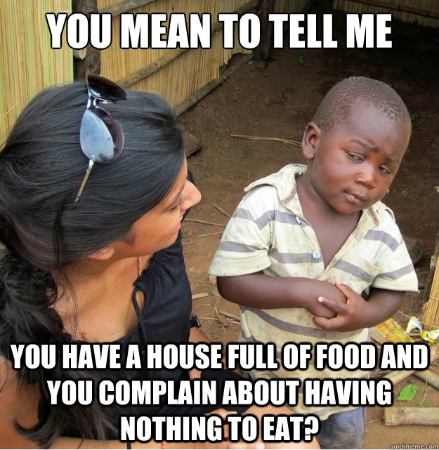 You mean to tell me  you have a house full of food and you complain about having nothing to eat?  Skeptical Third World Kid