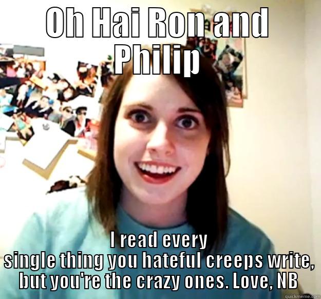 OH HAI RON AND PHILIP I READ EVERY SINGLE THING YOU HATEFUL CREEPS WRITE, BUT YOU'RE THE CRAZY ONES. LOVE, NB Overly Attached Girlfriend