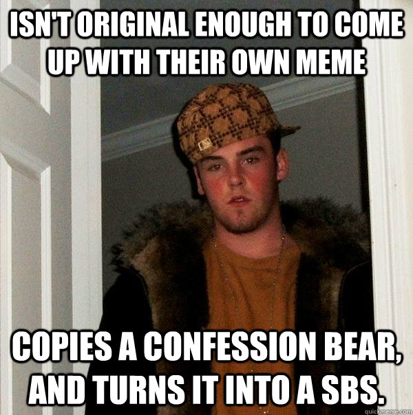 Isn't original enough to come up with their own meme Copies a confession bear, and turns it into a SBS.  Scumbag Steve