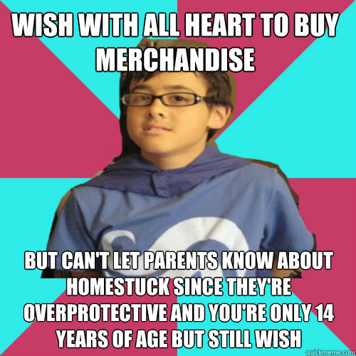 wish with all heart to buy merchandise but can't let parents know about Homestuck since they're overprotective and you're only 14 years of age but still wish - wish with all heart to buy merchandise but can't let parents know about Homestuck since they're overprotective and you're only 14 years of age but still wish  Casual Homestuck Fan