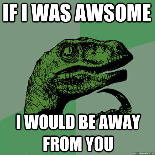if i was awsome i would be away from you  Philosoraptor