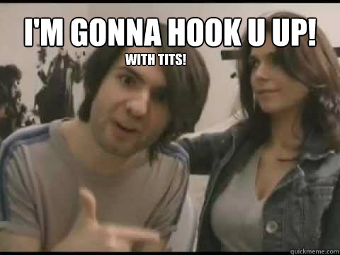 I'M GONNA HOOK U UP! WITH TITS!  