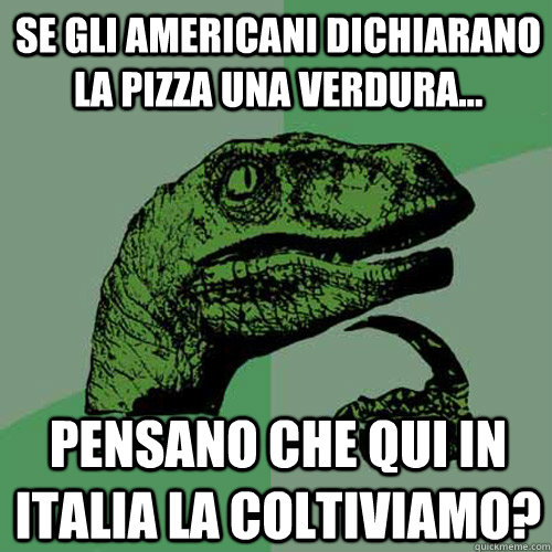 Se gli americani dichiarano la pizza una verdura... pensano che qui in Italia la coltiviamo?  Philosoraptor