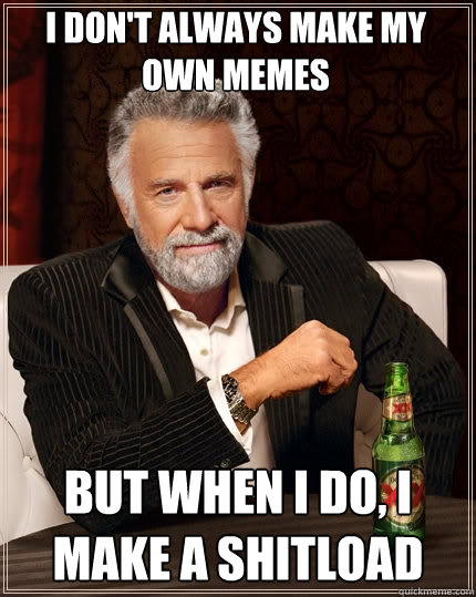 I don't always make my own memes But when I do, I make a shitload  The Most Interesting Man In The World