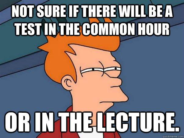 Not sure if there will be a test in the common hour or in the lecture.  Futurama Fry