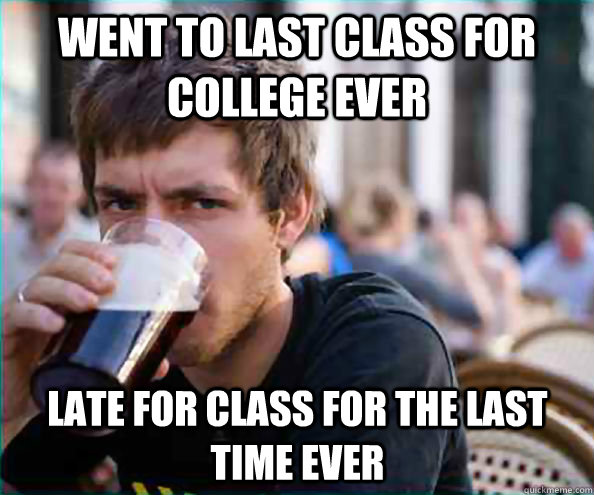 went to last class for college ever late for class for the last time ever  Lazy College Senior