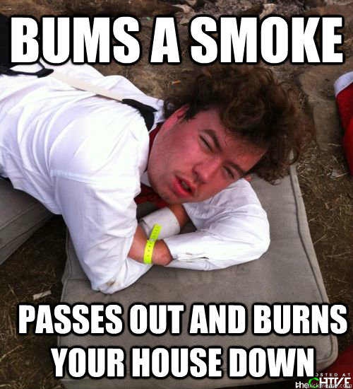 bums a smoke passes out and burns your house down  
