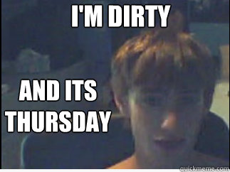 I'm Dirty And its thursday - I'm Dirty And its thursday  JDROSS