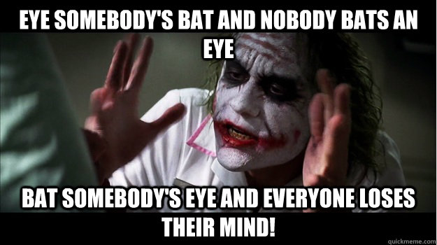 Eye somebody's bat and nobody bats an eye Bat somebody's eye and everyone loses their mind!  Joker Mind Loss
