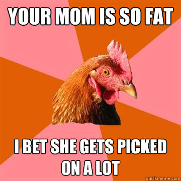 Your mom is so fat I bet she gets picked on a lot  Anti-Joke Chicken