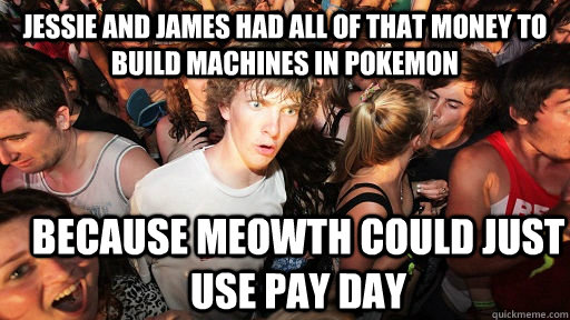 Jessie and james had all of that money to build machines in pokemon because meowth could just use pay day  Sudden Clarity Clarence