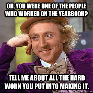 Oh, you were one of the people who worked on the yearbook? Tell me about all the hard work you put into making it.  Condescending Wonka