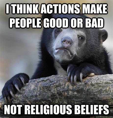 I think actions make people good or bad not religious beliefs  Confession Bear