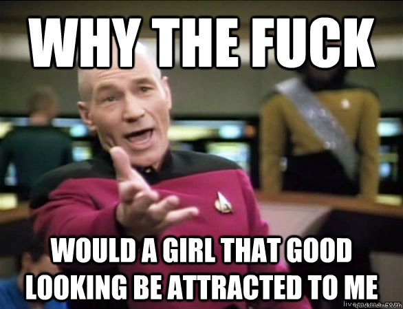 why the fuck would a girl that good looking be attracted to me  Annoyed Picard HD