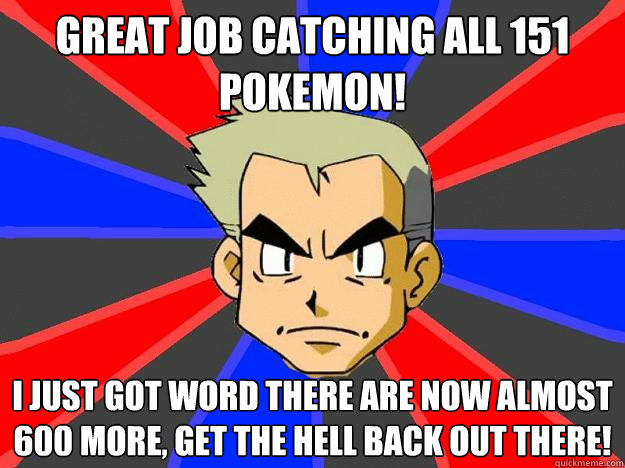 Great job catching all 151 pokemon! I just got word there are now almost 600 more, get the hell back out there!  Professor Oak