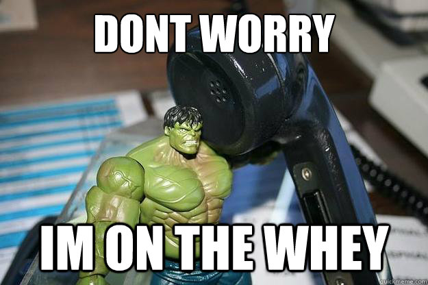 Dont worry Im on the whey  hulk